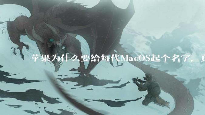 苹果为什么要给每代MacOS起个名字，真以为人们记得住分得清吗？