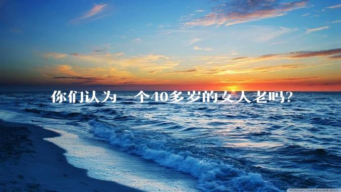 你们认为一个40多岁的女人老吗？