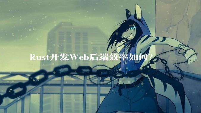 Rust开发Web后端效率如何？