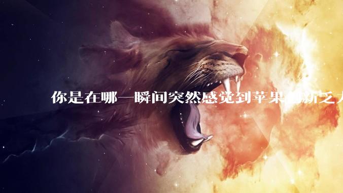你是在哪一瞬间突然感觉到苹果创新乏力的？