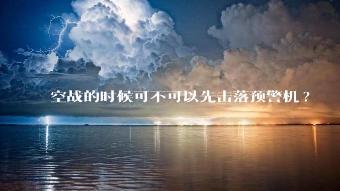 空战的时候可不可以先击落预警机?