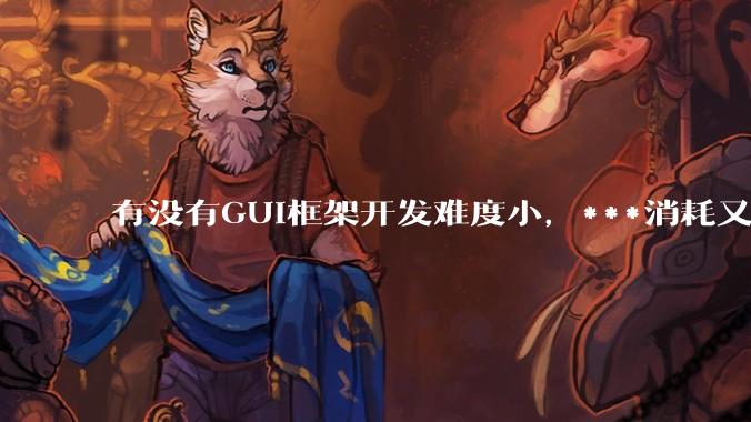 有没有GUI框架开发难度小，***消耗又不多，而且又跨平台？