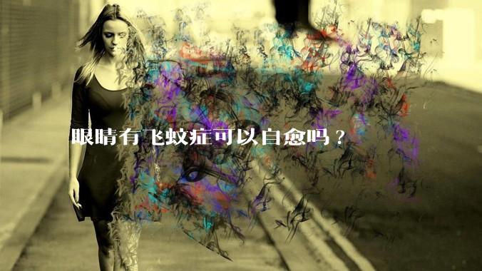 眼睛有飞蚊症可以自愈吗?