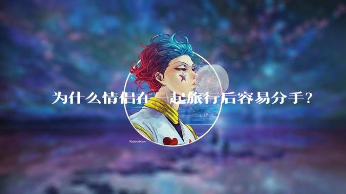 为什么情侣在一起旅行后容易分手？
