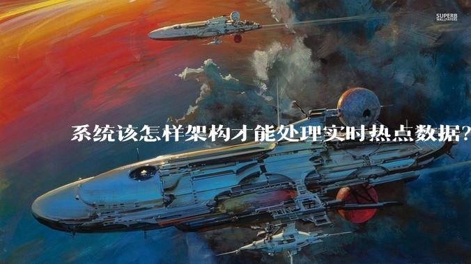 系统该怎样架构才能处理实时热点数据？